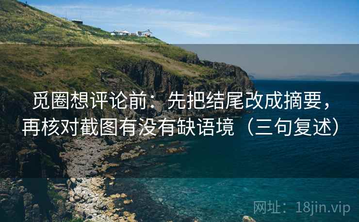 觅圈想评论前：先把结尾改成摘要，再核对截图有没有缺语境（三句复述）