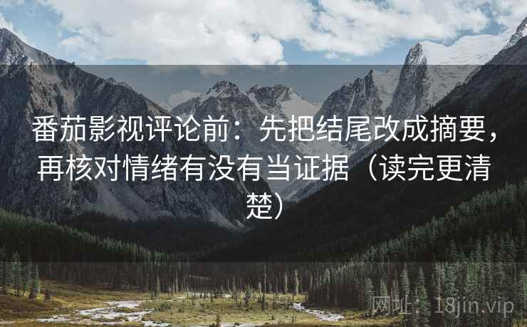 番茄影视评论前:先把结尾改成摘要,再核对情绪有没有当证据(读完更清楚) 番茄影视评论前:先把结尾改成摘要,再核对情绪有没有当证据(读完更清楚)