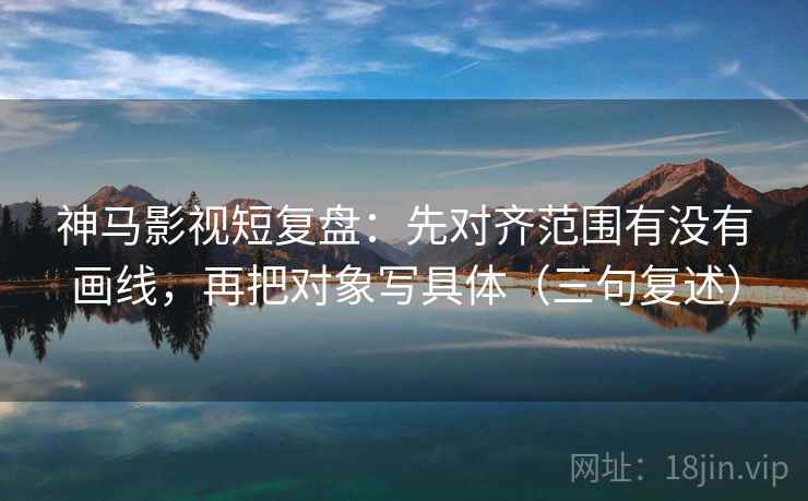 神马影视短复盘：先对齐范围有没有画线，再把对象写具体（三句复述）