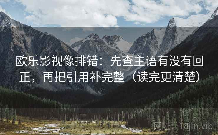 欧乐影视像排错：先查主语有没有回正，再把引用补完整（读完更清楚）