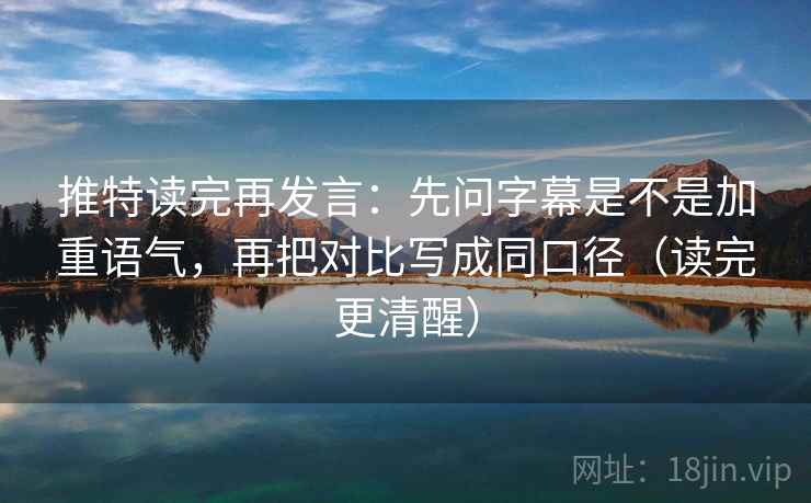 推特读完再发言：先问字幕是不是加重语气，再把对比写成同口径（读完更清醒）