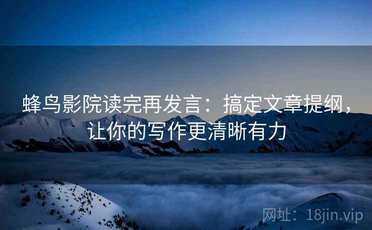 蜂鸟影院读完再发言:搞定文章提纲,让你的写作更清晰有力 蜂鸟影院读完再发言:搞定文章提纲,让你的写作更清晰有力