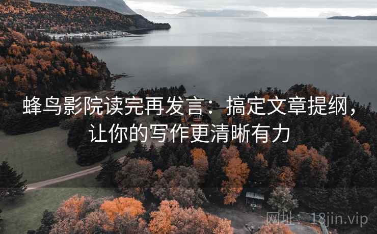 蜂鸟影院读完再发言:搞定文章提纲,让你的写作更清晰有力 蜂鸟影院读完再发言:搞定文章提纲,让你的写作更清晰有力