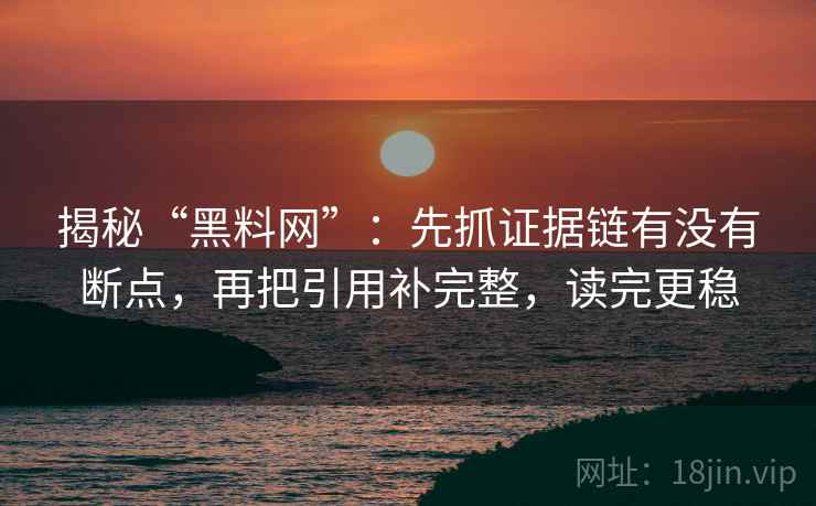 揭秘“黑料网”:先抓证据链有没有断点,再把引用补完整,读完更稳 揭秘“黑料网”:先抓证据链有没有断点,再把引用补完整,读完更稳