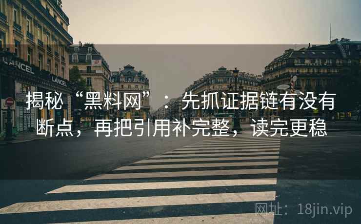揭秘“黑料网”:先抓证据链有没有断点,再把引用补完整,读完更稳 揭秘“黑料网”:先抓证据链有没有断点,再把引用补完整,读完更稳