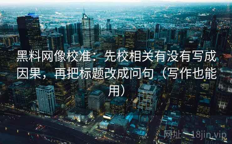 黑料网像校准:先校相关有没有写成因果,再把标题改成问句(写作也能用) 黑料网像校准:先校相关有没有写成因果,再把标题改成问句(写作也能用)