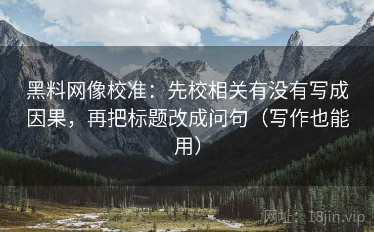 黑料网像校准:先校相关有没有写成因果,再把标题改成问句(写作也能用) 黑料网像校准:先校相关有没有写成因果,再把标题改成问句(写作也能用)
