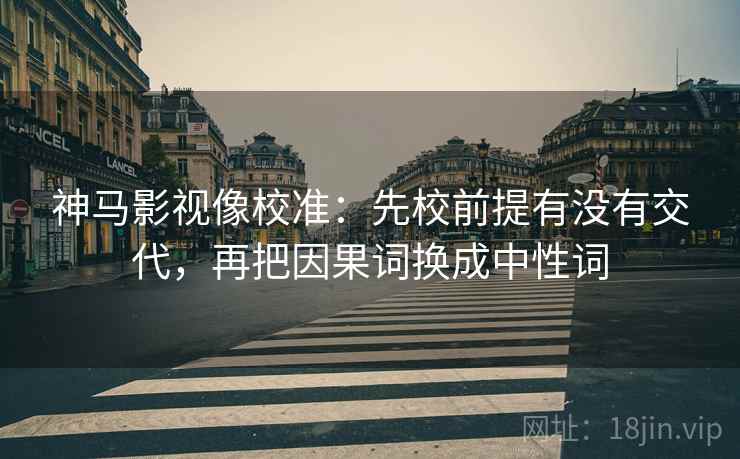 神马影视像校准：先校前提有没有交代，再把因果词换成中性词
