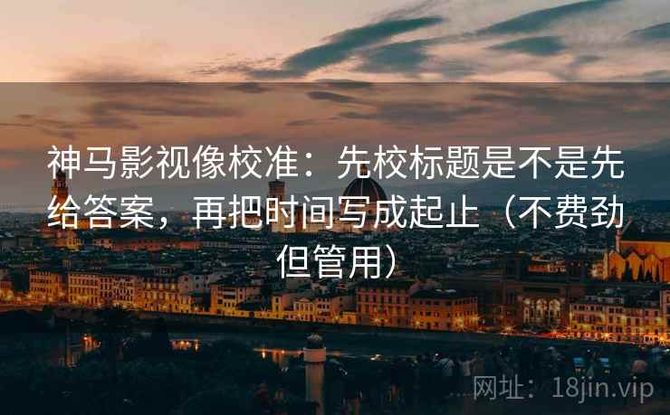 神马影视像校准:先校标题是不是先给答案,再把时间写成起止(不费劲但管用) 神马影视像校准:先校标题是不是先给答案,再把时间写成起止(不费劲但管用)