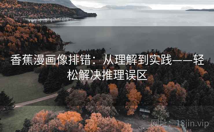香蕉漫画像排错:从理解到实践——轻松解决推理误区 香蕉漫画像排错:从理解到实践——轻松解决推理误区