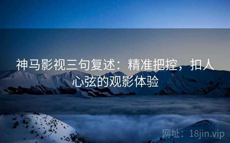 神马影视三句复述：精准把控，扣人心弦的观影体验