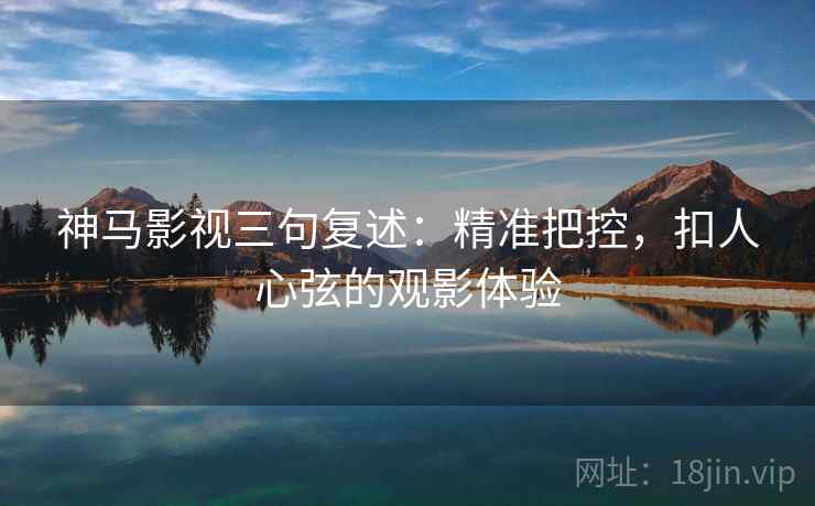 神马影视三句复述：精准把控，扣人心弦的观影体验