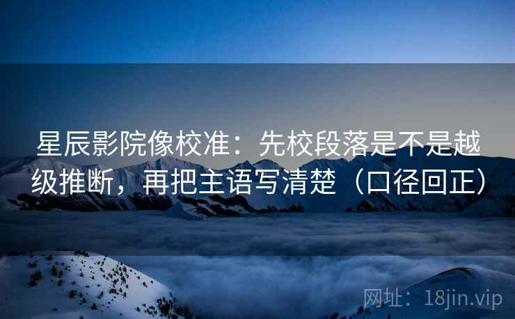 星辰影院像校准：先校段落是不是越级推断，再把主语写清楚（口径回正）