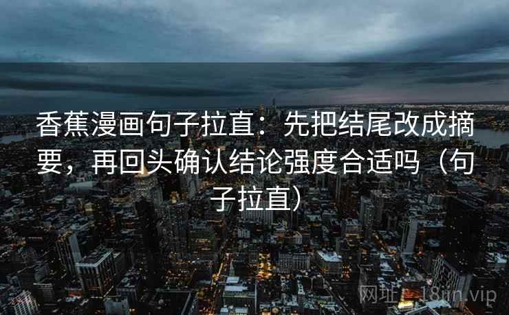 香蕉漫画句子拉直:先把结尾改成摘要,再回头确认结论强度合适吗(句子拉直) 香蕉漫画句子拉直:先把结尾改成摘要,再回头确认结论强度合适吗(句子拉直)
