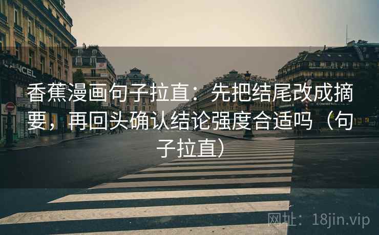 香蕉漫画句子拉直:先把结尾改成摘要,再回头确认结论强度合适吗(句子拉直) 香蕉漫画句子拉直:先把结尾改成摘要,再回头确认结论强度合适吗(句子拉直)