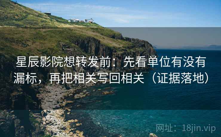 星辰影院想转发前：先看单位有没有漏标，再把相关写回相关（证据落地）