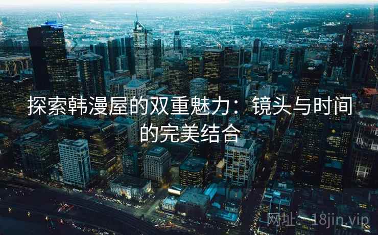 探索韩漫屋的双重魅力：镜头与时间的完美结合
