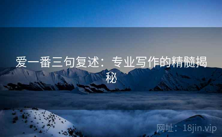 爱一番三句复述:专业写作的精髓揭秘 爱一番三句复述:专业写作的精髓揭秘