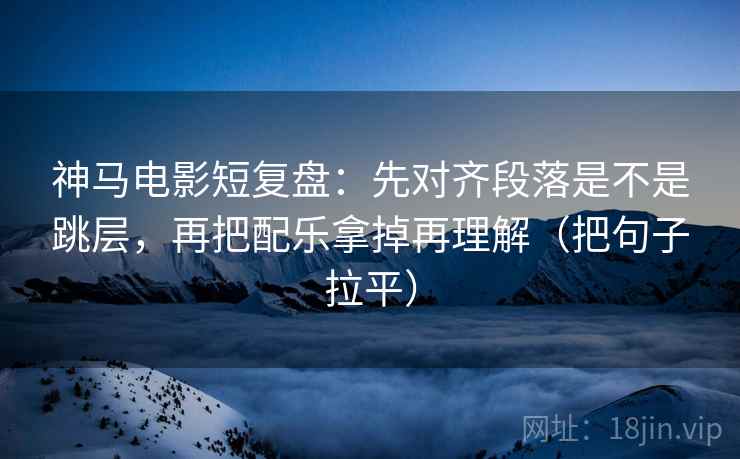 神马电影短复盘：先对齐段落是不是跳层，再把配乐拿掉再理解（把句子拉平）