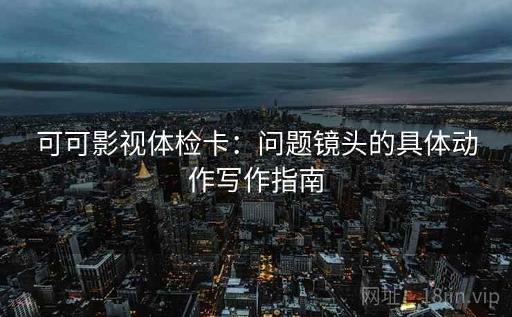 可可影视体检卡:问题镜头的具体动作写作指南 可可影视体检卡:问题镜头的具体动作写作指南