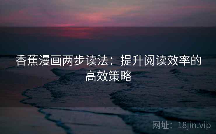 香蕉漫画两步读法:提升阅读效率的高效策略 香蕉漫画两步读法:提升阅读效率的高效策略