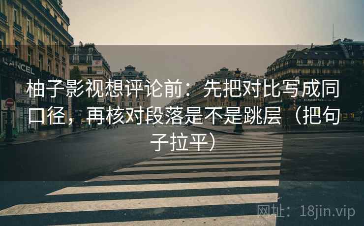 柚子影视想评论前：先把对比写成同口径，再核对段落是不是跳层（把句子拉平）