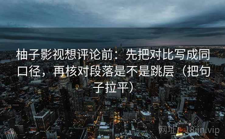 柚子影视想评论前：先把对比写成同口径，再核对段落是不是跳层（把句子拉平）