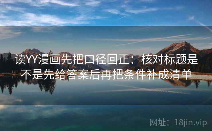 读YY漫画先把口径回正：核对标题是不是先给答案后再把条件补成清单