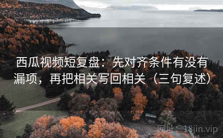 西瓜视频短复盘：先对齐条件有没有漏项，再把相关写回相关（三句复述）