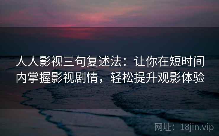 人人影视三句复述法:让你在短时间内掌握影视剧情,轻松提升观影体验 人人影视三句复述法:让你在短时间内掌握影视剧情,轻松提升观影体验