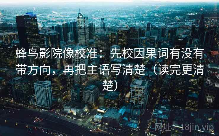 蜂鸟影院像校准:先校因果词有没有带方向,再把主语写清楚(读完更清楚) 蜂鸟影院像校准:先校因果词有没有带方向,再把主语写清楚(读完更清楚)