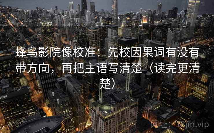 蜂鸟影院像校准:先校因果词有没有带方向,再把主语写清楚(读完更清楚) 蜂鸟影院像校准:先校因果词有没有带方向,再把主语写清楚(读完更清楚)