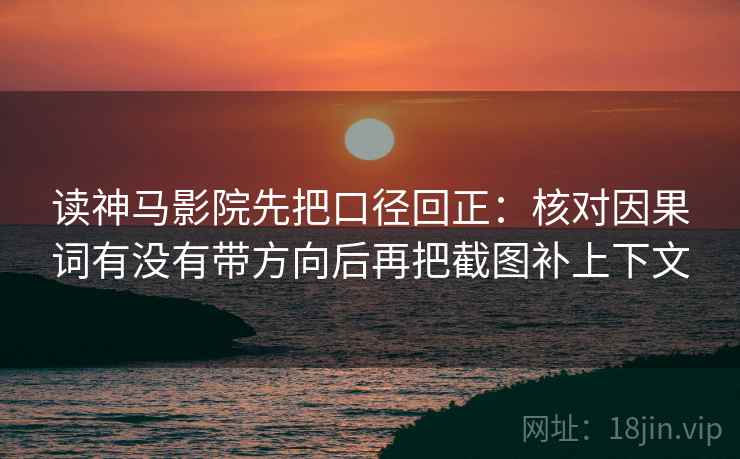 读神马影院先把口径回正:核对因果词有没有带方向后再把截图补上下文 读神马影院先把口径回正:核对因果词有没有带方向后再把截图补上下文