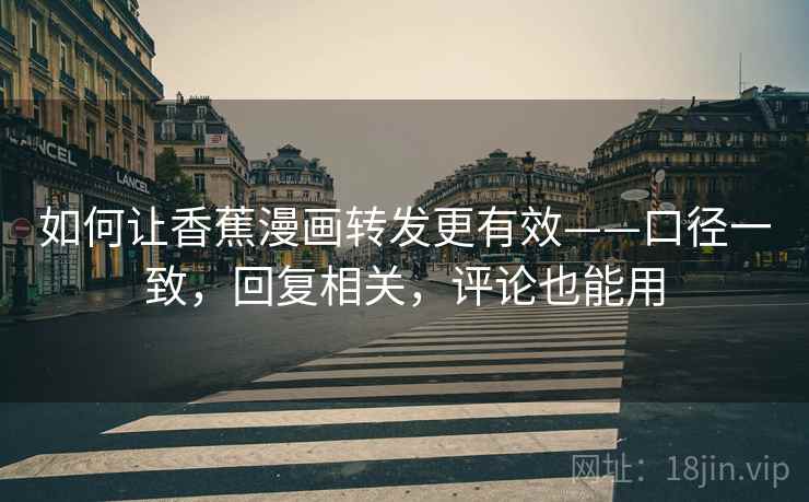 如何让香蕉漫画转发更有效——口径一致,回复相关,评论也能用 如何让香蕉漫画转发更有效——口径一致,回复相关,评论也能用
