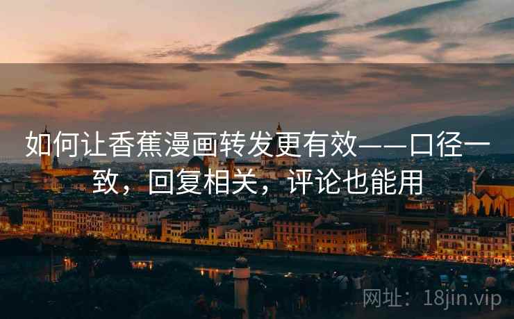 如何让香蕉漫画转发更有效——口径一致,回复相关,评论也能用 如何让香蕉漫画转发更有效——口径一致,回复相关,评论也能用