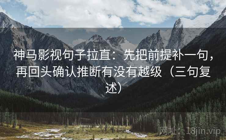 神马影视句子拉直：先把前提补一句，再回头确认推断有没有越级（三句复述）