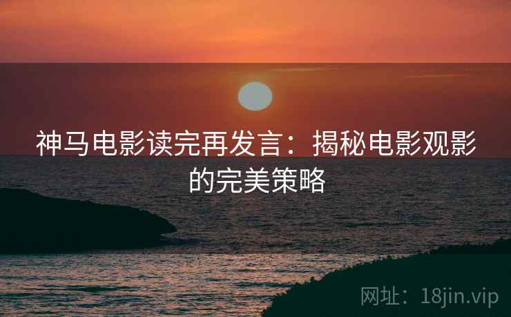 神马电影读完再发言：揭秘电影观影的完美策略