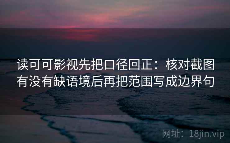读可可影视先把口径回正：核对截图有没有缺语境后再把范围写成边界句
