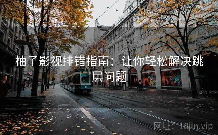 柚子影视排错指南：让你轻松解决跳层问题