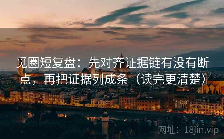 觅圈短复盘：先对齐证据链有没有断点，再把证据列成条（读完更清楚）