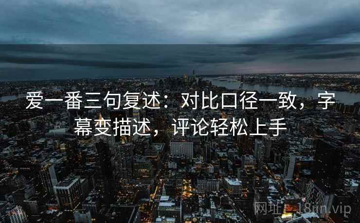 爱一番三句复述:对比口径一致,字幕变描述,评论轻松上手 爱一番三句复述:对比口径一致,字幕变描述,评论轻松上手