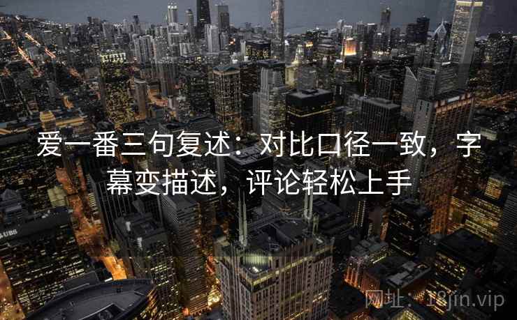 爱一番三句复述:对比口径一致,字幕变描述,评论轻松上手 爱一番三句复述:对比口径一致,字幕变描述,评论轻松上手