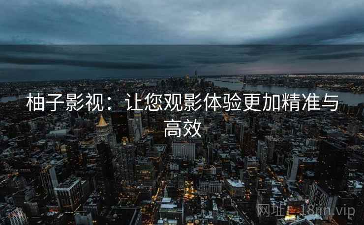 柚子影视:让您观影体验更加精准与高效 柚子影视:让您观影体验更加精准与高效