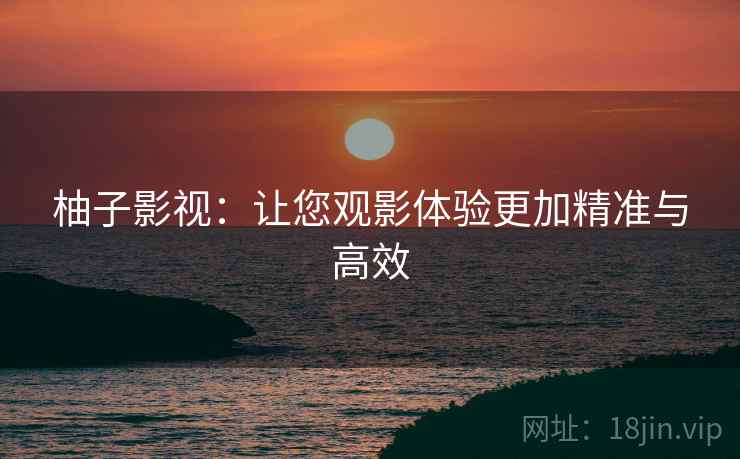 柚子影视:让您观影体验更加精准与高效 柚子影视:让您观影体验更加精准与高效