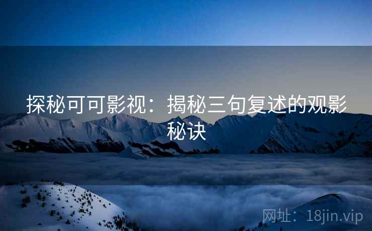 探秘可可影视:揭秘三句复述的观影秘诀 探秘可可影视:揭秘三句复述的观影秘诀