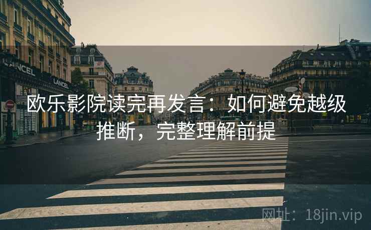 欧乐影院读完再发言:如何避免越级推断,完整理解前提 欧乐影院读完再发言:如何避免越级推断,完整理解前提