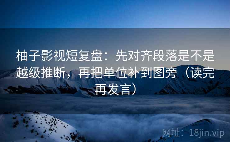 柚子影视短复盘:先对齐段落是不是越级推断,再把单位补到图旁(读完再发言) 柚子影视短复盘:先对齐段落是不是越级推断,再把单位补到图旁(读完再发言)