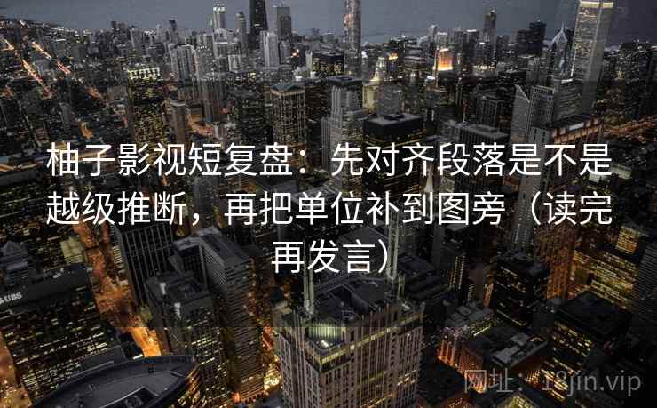柚子影视短复盘:先对齐段落是不是越级推断,再把单位补到图旁(读完再发言) 柚子影视短复盘:先对齐段落是不是越级推断,再把单位补到图旁(读完再发言)