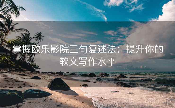 掌握欧乐影院三句复述法：提升你的软文写作水平