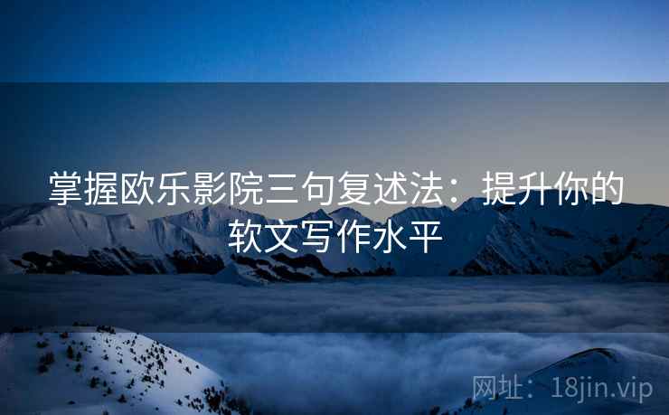 掌握欧乐影院三句复述法：提升你的软文写作水平